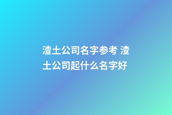 渣土公司名字参考 渣土公司起什么名字好-第1张-公司起名-玄机派